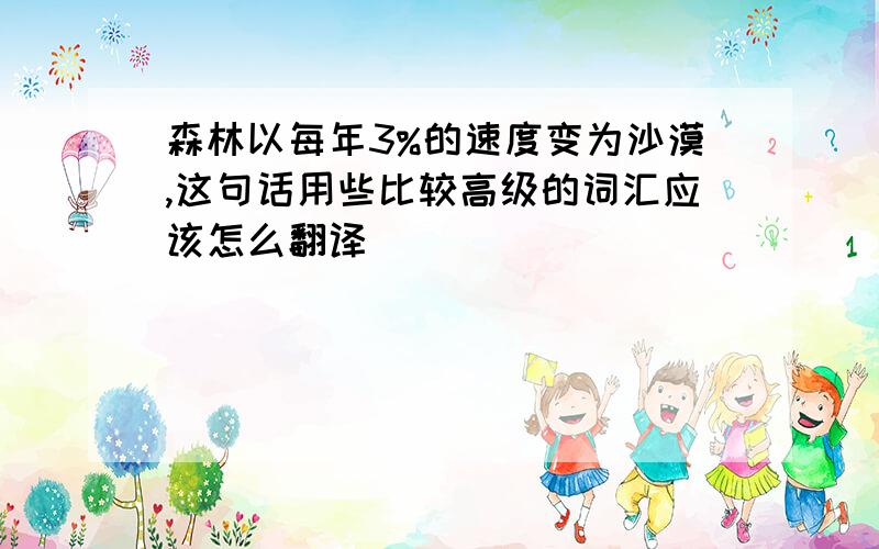 森林以每年3%的速度变为沙漠,这句话用些比较高级的词汇应该怎么翻译