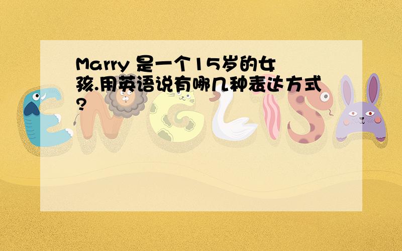 Marry 是一个15岁的女孩.用英语说有哪几种表达方式?