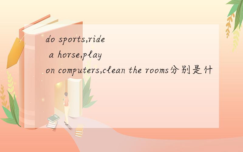 do sports,ride a horse,play on computers,clean the rooms分别是什