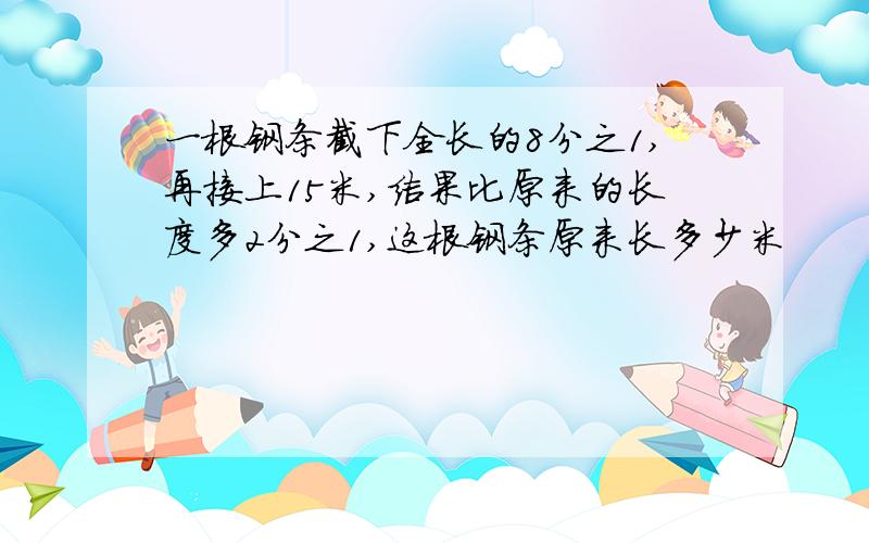 一根钢条截下全长的8分之1,再接上15米,结果比原来的长度多2分之1,这根钢条原来长多少米