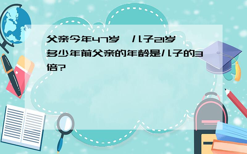 父亲今年47岁,儿子21岁,多少年前父亲的年龄是儿子的3倍?