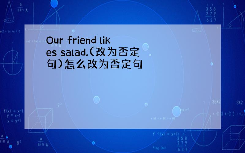 Our friend likes salad.(改为否定句)怎么改为否定句