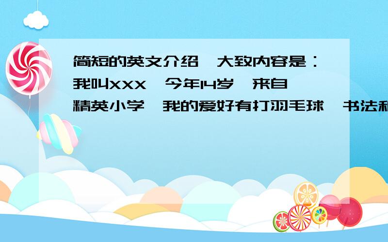 简短的英文介绍,大致内容是：我叫XXX,今年14岁,来自精英小学,我的爱好有打羽毛球、书法和看书.