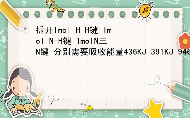 拆开1mol H-H键 1mol N-H键 1molN三N键 分别需要吸收能量436KJ 391KJ 946KJ