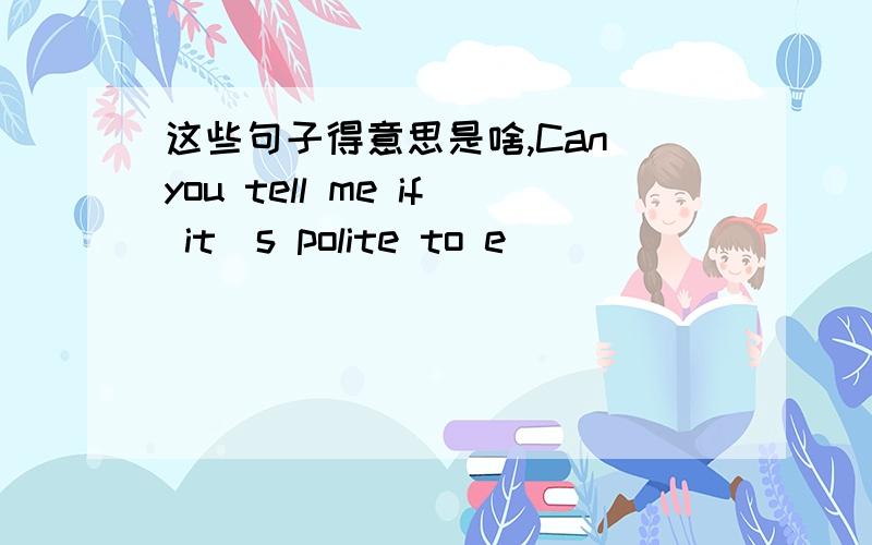 这些句子得意思是啥,Can you tell me if it＇s polite to e