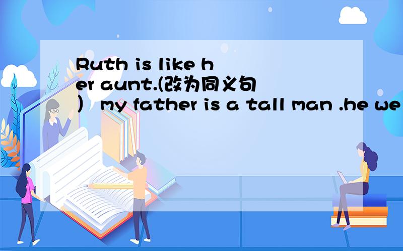 Ruth is like her aunt.(改为同义句） my father is a tall man .he we