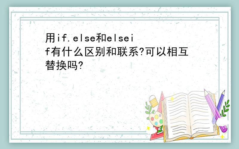 用if.else和elseif有什么区别和联系?可以相互替换吗?