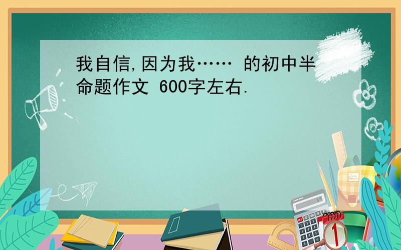 我自信,因为我…… 的初中半命题作文 600字左右.