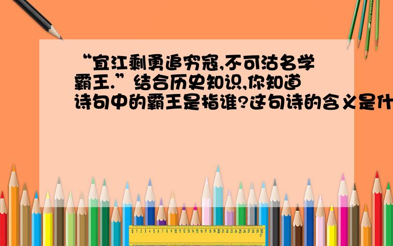 “宜江剩勇追穷寇,不可沽名学霸王.”结合历史知识,你知道诗句中的霸王是指谁?这句诗的含义是什么呢?