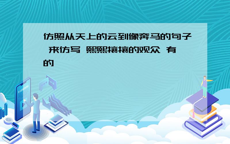 仿照从天上的云到像奔马的句子 来仿写 熙熙攘攘的观众 有的——————————————————,———