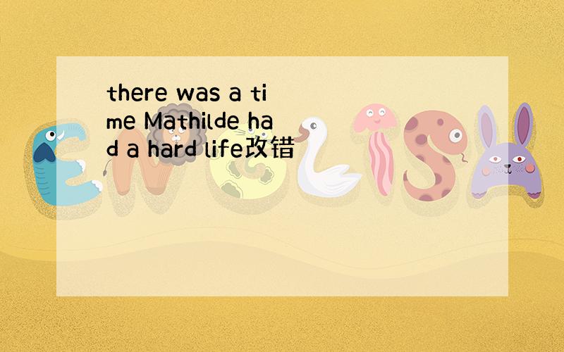 there was a time Mathilde had a hard life改错