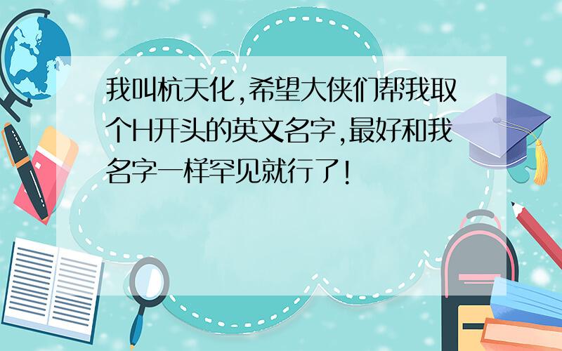 我叫杭天化,希望大侠们帮我取个H开头的英文名字,最好和我名字一样罕见就行了!