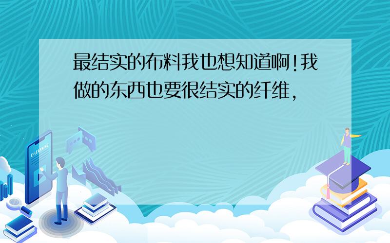 最结实的布料我也想知道啊!我做的东西也要很结实的纤维,