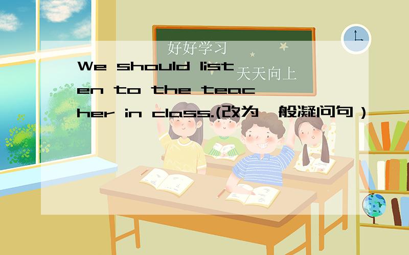 We should listen to the teacher in class.(改为一般凝问句）