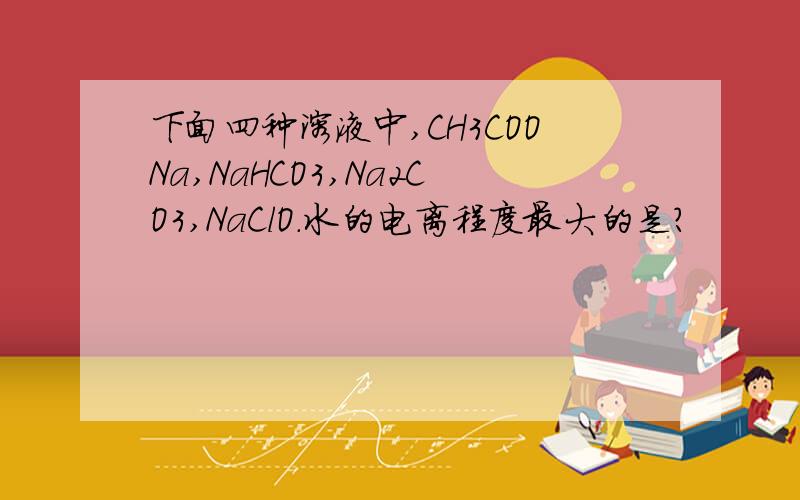 下面四种溶液中,CH3COONa,NaHCO3,Na2CO3,NaClO.水的电离程度最大的是?