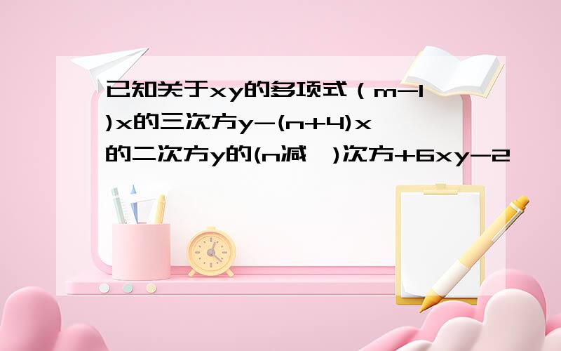 已知关于xy的多项式（m-1)x的三次方y-(n+4)x的二次方y的(n减一)次方+6xy-2