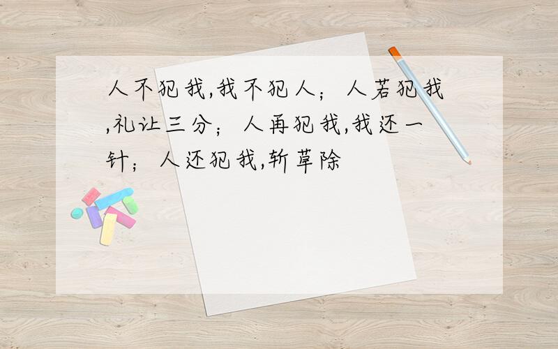 人不犯我,我不犯人；人若犯我,礼让三分；人再犯我,我还一针；人还犯我,斩草除