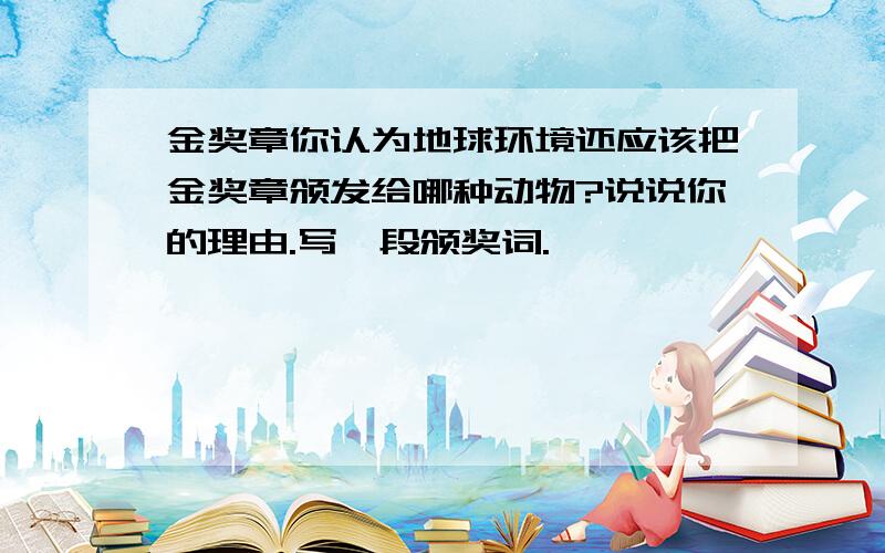 金奖章你认为地球环境还应该把金奖章颁发给哪种动物?说说你的理由.写一段颁奖词.