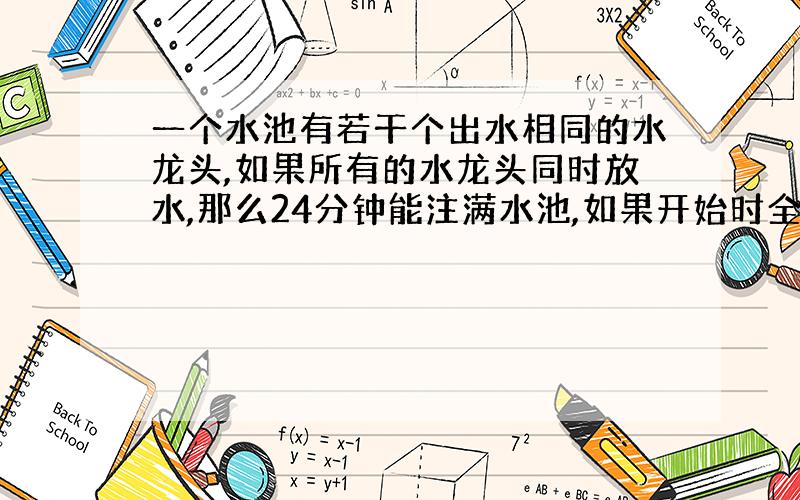 一个水池有若干个出水相同的水龙头,如果所有的水龙头同时放水,那么24分钟能注满水池,如果开始时全部开放,以后每隔一个相等