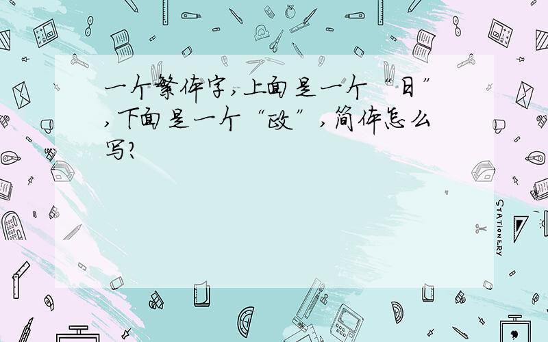 一个繁体字,上面是一个“日”,下面是一个“政”,简体怎么写?