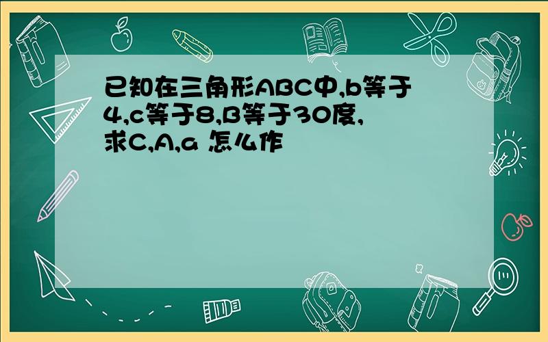 已知在三角形ABC中,b等于4,c等于8,B等于30度,求C,A,a 怎么作