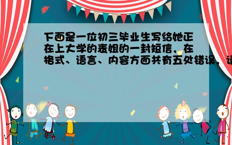 下面是一位初三毕业生写给她正在上大学的表姐的一封短信，在格式、语言、内容方面共有五处错误，请在下表中指出错误内容并写