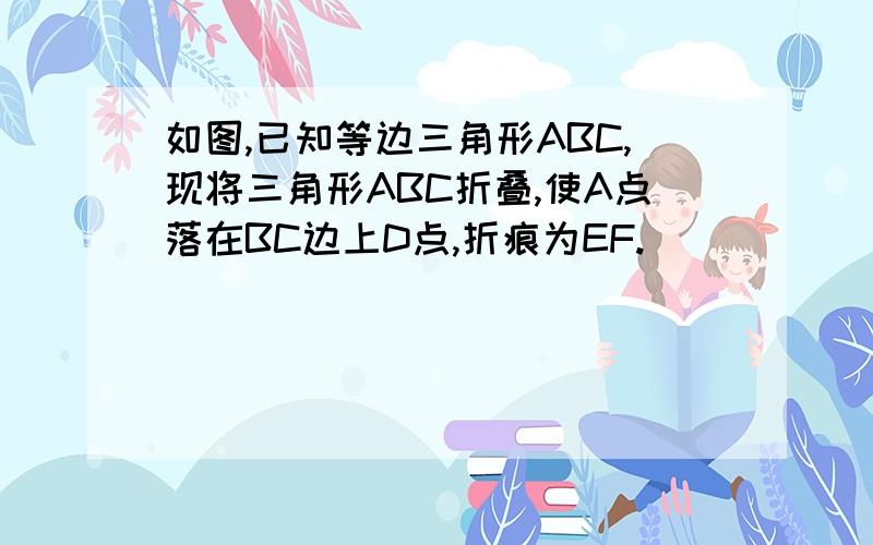 如图,已知等边三角形ABC,现将三角形ABC折叠,使A点落在BC边上D点,折痕为EF.