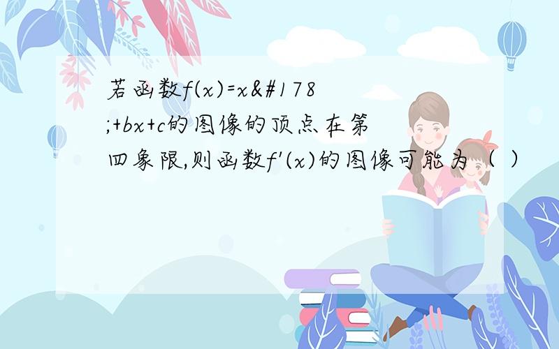 若函数f(x)=x²+bx+c的图像的顶点在第四象限,则函数f'(x)的图像可能为（ ）