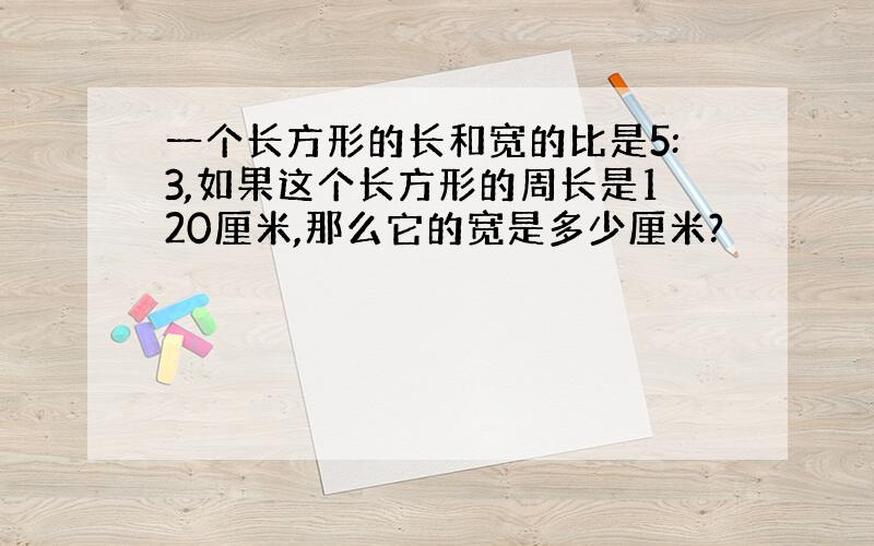 一个长方形的长和宽的比是5:3,如果这个长方形的周长是120厘米,那么它的宽是多少厘米?