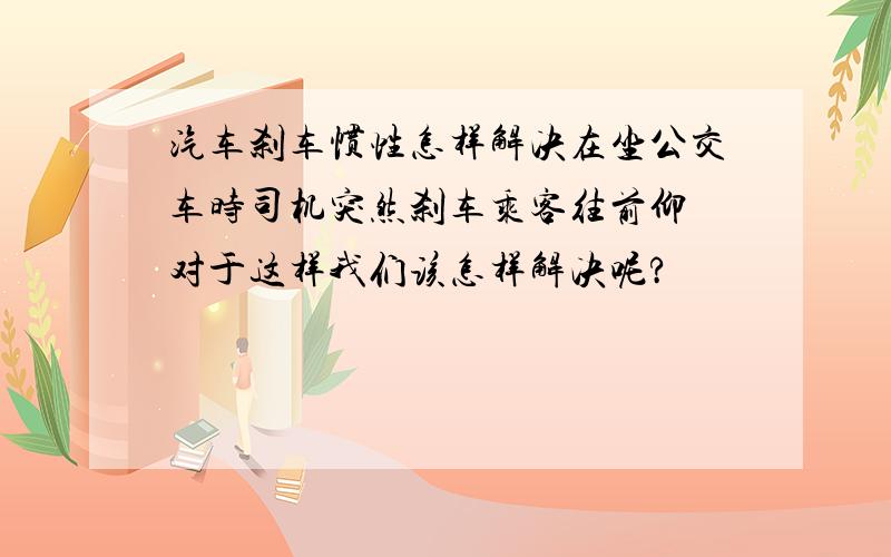 汽车刹车惯性怎样解决在坐公交车时司机突然刹车乘客往前仰 对于这样我们该怎样解决呢?