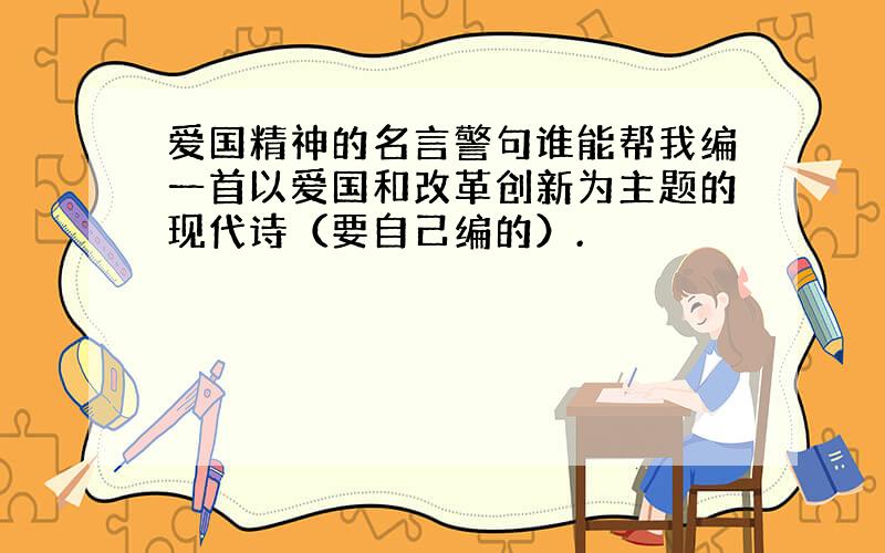 爱国精神的名言警句谁能帮我编一首以爱国和改革创新为主题的现代诗（要自己编的）.