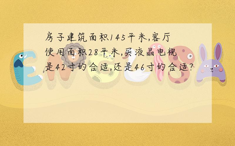 房子建筑面积145平米,客厅使用面积28平米,买液晶电视是42寸的合适,还是46寸的合适?