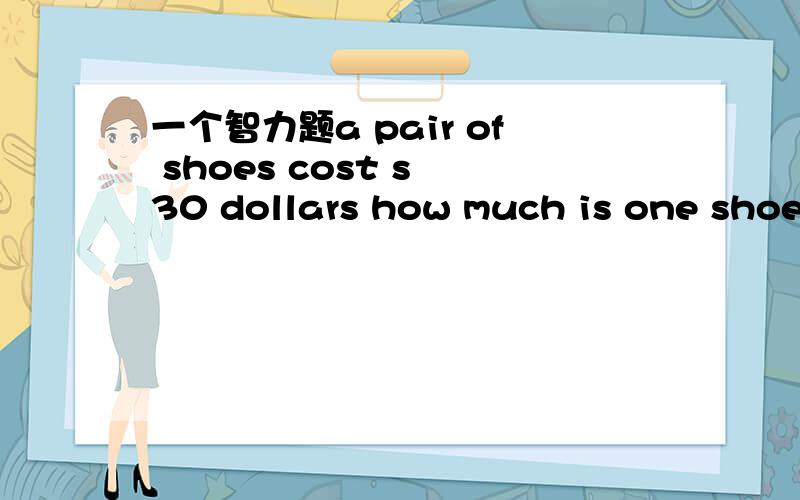 一个智力题a pair of shoes cost s 30 dollars how much is one shoe