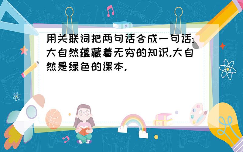 用关联词把两句话合成一句话:大自然蕴藏着无穷的知识.大自然是绿色的课本.