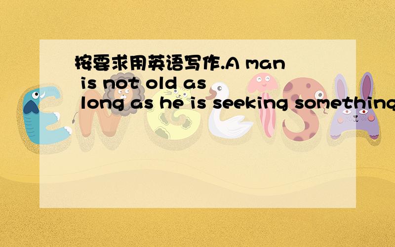 按要求用英语写作.A man is not old as long as he is seeking something