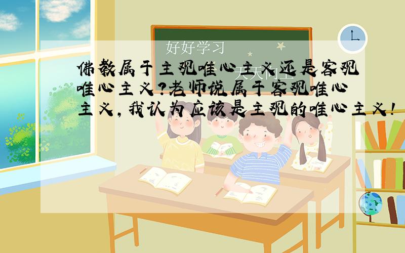 佛教属于主观唯心主义还是客观唯心主义?老师说属于客观唯心主义,我认为应该是主观的唯心主义!