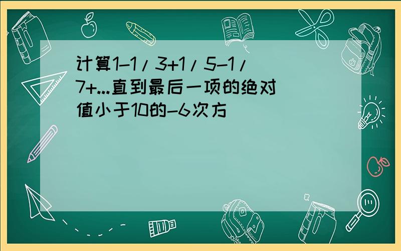 计算1-1/3+1/5-1/7+...直到最后一项的绝对值小于10的-6次方