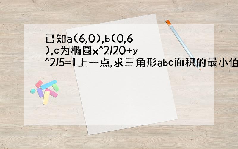 已知a(6,0),b(0,6),c为椭圆x^2/20+y^2/5=1上一点,求三角形abc面积的最小值,