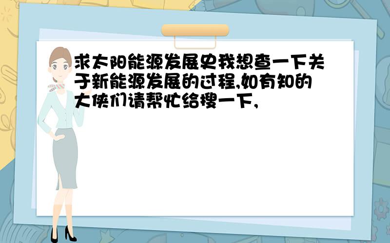 求太阳能源发展史我想查一下关于新能源发展的过程,如有知的大侠们请帮忙给搜一下,