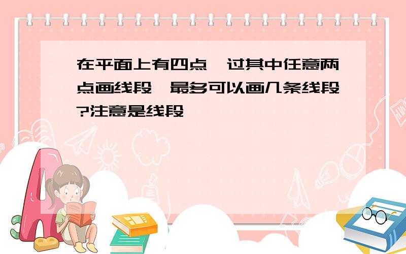 在平面上有四点,过其中任意两点画线段,最多可以画几条线段?注意是线段