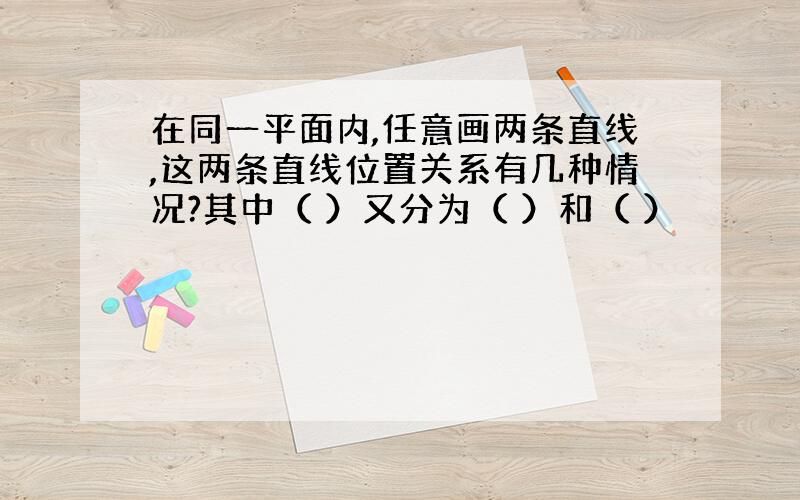 在同一平面内,任意画两条直线,这两条直线位置关系有几种情况?其中（ ）又分为（ ）和（ ）