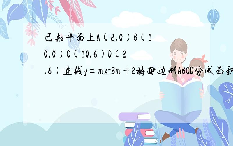 已知平面上A(2,0)B(10,0)C(10,6)D(2,6)直线y=mx-3m+2将四边形ABCD分成面积相等的两部分