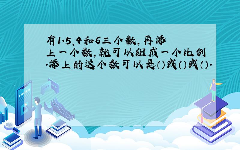 有1.5、4和6三个数,再添上一个数,就可以组成一个比例.添上的这个数可以是（）或（）或（）.