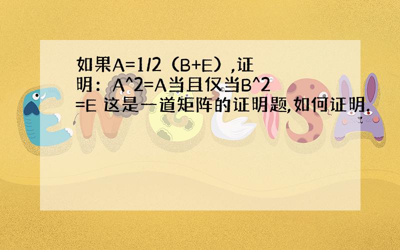 如果A=1/2（B+E）,证明：A^2=A当且仅当B^2=E 这是一道矩阵的证明题,如何证明.