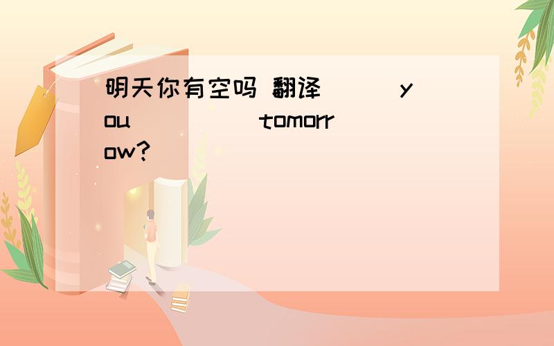 明天你有空吗 翻译 __ you ____ tomorrow?