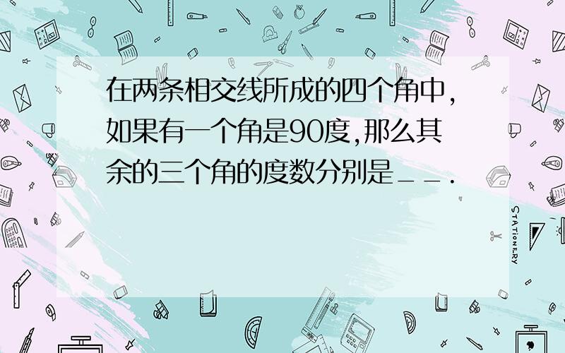 在两条相交线所成的四个角中,如果有一个角是90度,那么其余的三个角的度数分别是__.