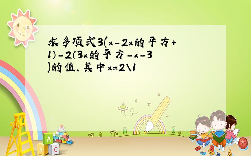 求多项式3(x-2x的平方+1）-2（3x的平方-x-3)的值,其中x=2\1