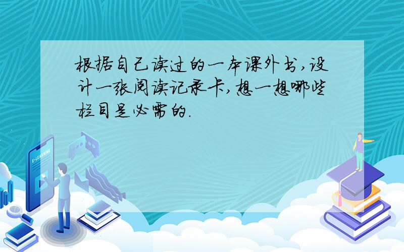 根据自己读过的一本课外书,设计一张阅读记录卡,想一想哪些栏目是必需的.