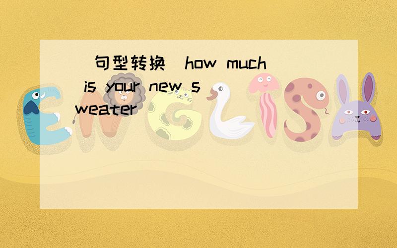 （句型转换）how much is your new sweater ______ ______ _______of y