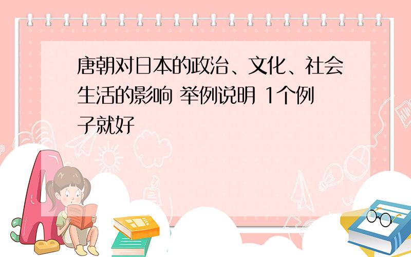 唐朝对日本的政治、文化、社会生活的影响 举例说明 1个例子就好